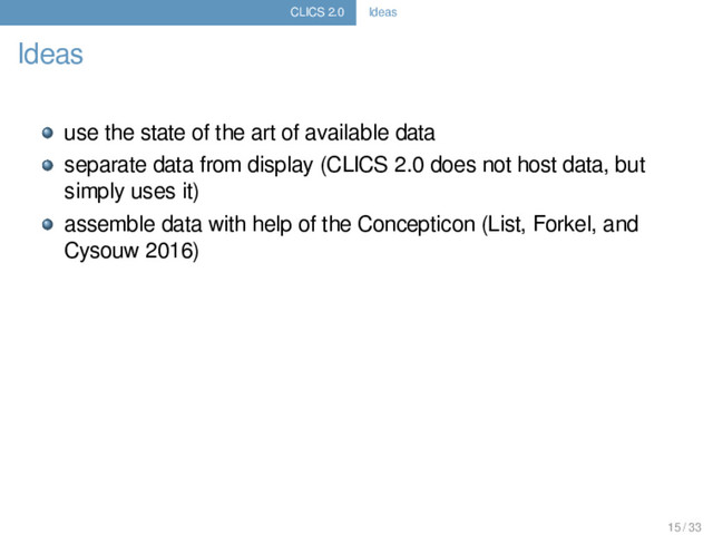 CLICS 2.0 Ideas
Ideas
use the state of the art of available data
separate data from display (CLICS 2.0 does not host data, but
simply uses it)
assemble data with help of the Concepticon (List, Forkel, and
Cysouw 2016)
15 / 33

