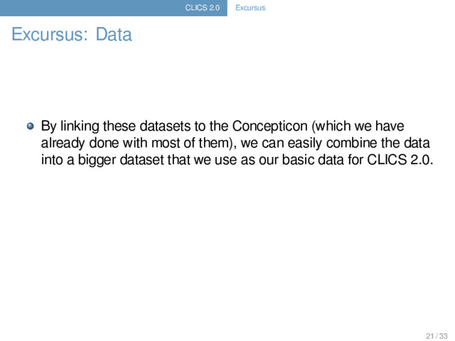 CLICS 2.0 Excursus
Excursus: Data
By linking these datasets to the Concepticon (which we have
already done with most of them), we can easily combine the data
into a bigger dataset that we use as our basic data for CLICS 2.0.
21 / 33
