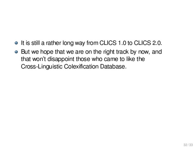 It is still a rather long way from CLICS 1.0 to CLICS 2.0.
But we hope that we are on the right track by now, and
that won’t disappoint those who came to like the
Cross-Linguistic Colexiﬁcation Database.
32 / 33
