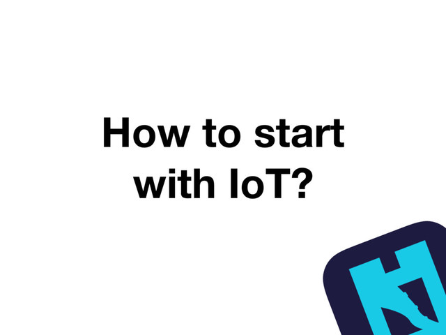 How to start
with IoT?
