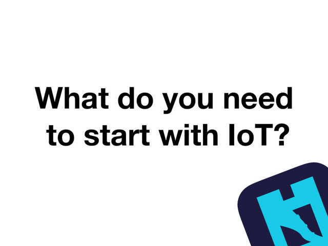 What do you need
to start with IoT?
