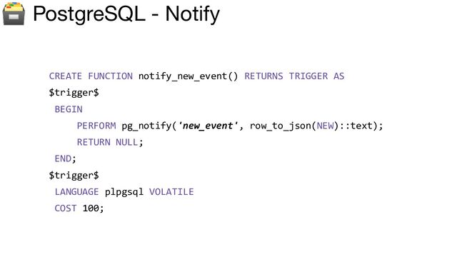 🗃 PostgreSQL - Notify
CREATE FUNCTION notify_new_event() RETURNS TRIGGER AS
$trigger$
BEGIN
PERFORM pg_notify('new_event', row_to_json(NEW)::text);
RETURN NULL;
END;
$trigger$
LANGUAGE plpgsql VOLATILE
COST 100;
