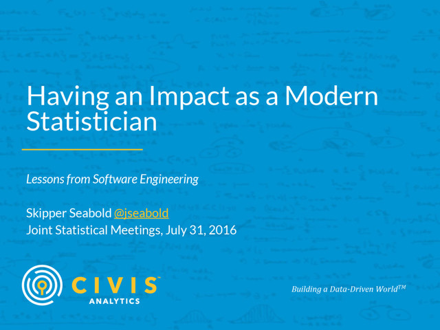 Building a Data-Driven WorldTM
Having an Impact as a Modern
Statistician
Lessons from Software Engineering
Skipper Seabold @jseabold
Joint Statistical Meetings, July 31, 2016
