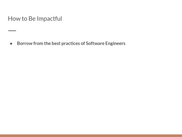 How to Be Impactful
● Borrow from the best practices of Software Engineers
