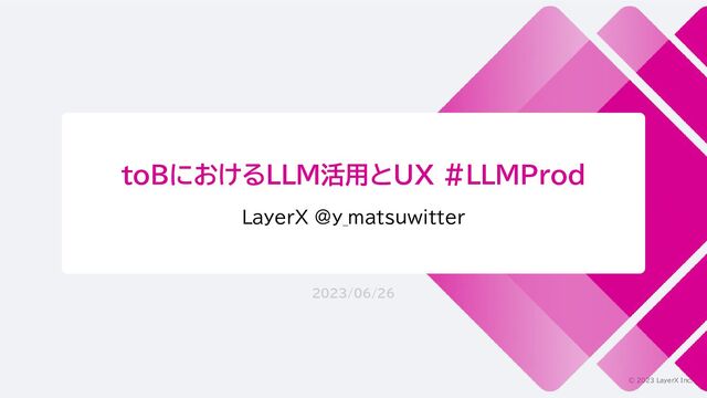 © 2023 LayerX Inc.
toBにおけるLLM活用とUX #LLMProd
LayerX @y_matsuwitter
2023/06/26
