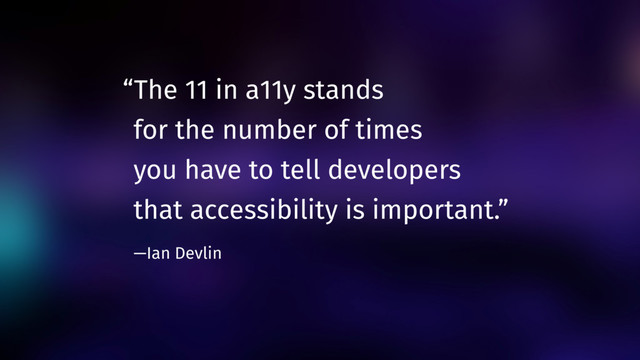 “The 11 in a11y stands  
for the number of times  
you have to tell developers  
that accessibility is important.”  
—Ian Devlin
