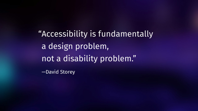 “Accessibility is fundamentally  
a design problem,  
not a disability problem.”  
—David Storey
