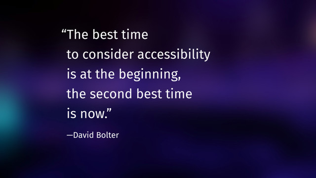“The best time  
to consider accessibility  
is at the beginning,  
the second best time  
is now.”  
—David Bolter

