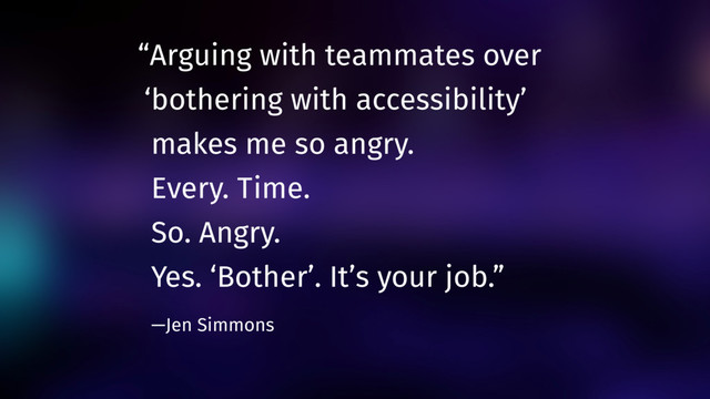 “Arguing with teammates over
‘bothering with accessibility’
makes me so angry.
Every. Time.
So. Angry.
Yes. ‘Bother’. It’s your job.”
—Jen Simmons
