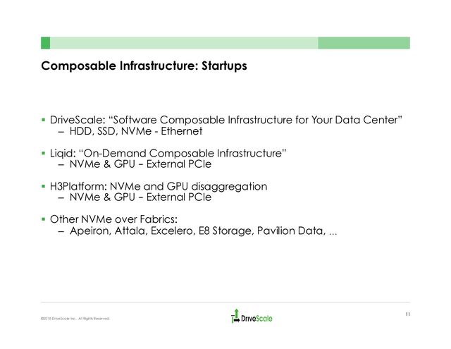 Composable Infrastructure: Startups
§  DriveScale: “Software Composable Infrastructure for Your Data Center”
–  HDD, SSD, NVMe - Ethernet
§  Liqid: “On-Demand Composable Infrastructure”
–  NVMe & GPU – External PCIe
§  H3Platform: NVMe and GPU disaggregation
–  NVMe & GPU – External PCIe
§  Other NVMe over Fabrics:
–  Apeiron, Attala, Excelero, E8 Storage, Pavilion Data, …
11
©2018 DriveScale Inc. All Rights Reserved.

