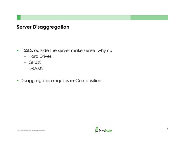 Server Disaggregation
§  If SSDs outside the server make sense, why not
–  Hard Drives
–  GPUs?
–  DRAM?
§  Disaggregation requires re-Composition
8
©2017 DriveScale Inc. All Rights Reserved.
