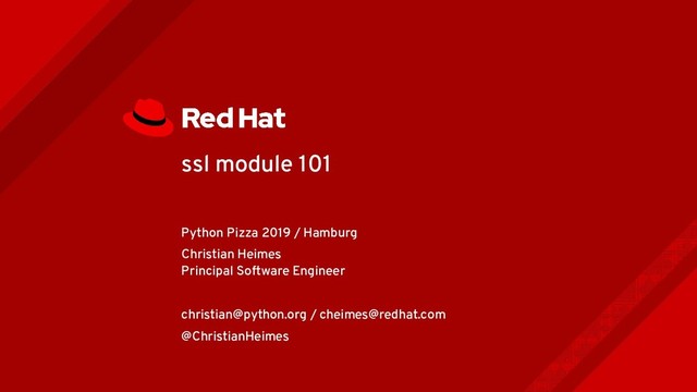 ssl module 101
Python Pizza 2019 / Hamburg
Christian Heimes
Principal Software Engineer
christian@python.org / cheimes@redhat.com
@ChristianHeimes
