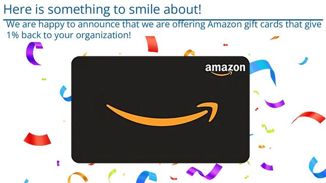 Here is something to smile about!
We are happy to announce that we are oﬀering Amazon gift cards that give
1% back to your organization!
