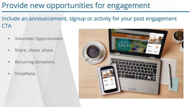 • Volunteer Opportunities
• Share, share, share
• Recurring donations
• ShopRaise
Provide new opportunities for engagement
Include an announcement, signup or activity for your post engagement
CTA
