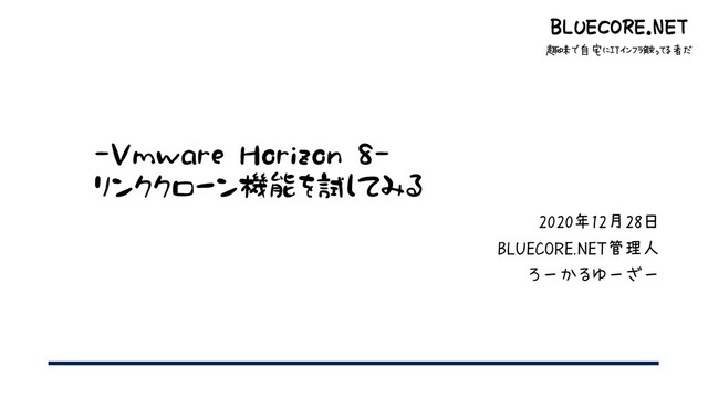 BLUECORE.NET
趣味で自宅にITインフラ触ってる者だ
-Vmware Horizon 8-
リンククローン機能を試してみる
2020年12月28日
BLUECORE.NET管理人
ろーかるゆーざー
