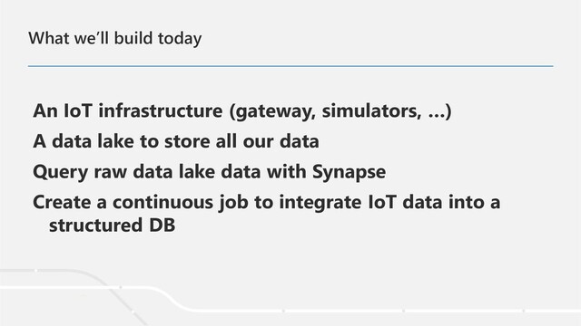 What we’ll build today
An IoT infrastructure (gateway, simulators, …)
A data lake to store all our data
Query raw data lake data with Synapse
Create a continuous job to integrate IoT data into a
structured DB
