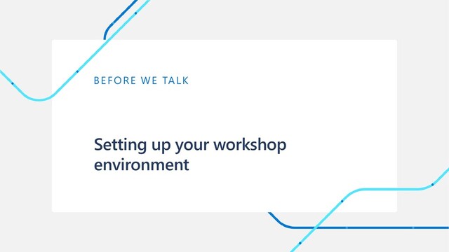 BEFORE WE TALK
Setting up your workshop
environment
