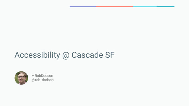 Accessibility @ Cascade SF
+ RobDodson
@rob_dodson
