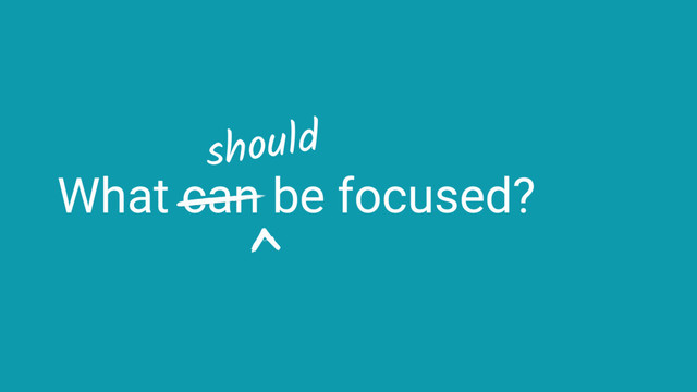 What can be focused?
should
