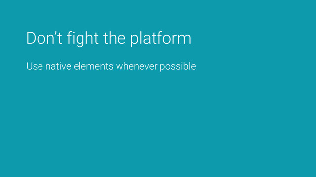 Don’t fight the platform
Use native elements whenever possible
