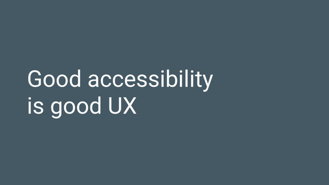 Good accessibility
is good UX
