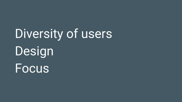 Diversity of users
Design
Focus
