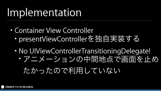 Implementation
• Container View Controller
• presentViewControllerΛಠ࣮ࣗ૷͢Δ
• No UIViewControllerTransitioningDelegate!
• Ξχϝʔγϣϯͷதؒ஍఺Ͱը໘ΛࢭΊ
͔ͨͬͨͷͰར༻͍ͯ͠ͳ͍
