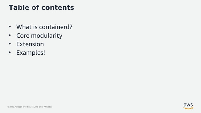 © 2019, Amazon Web Services, Inc. or its Affiliates.
Table of contents
• What is containerd?
• Core modularity
• Extension
• Examples!
