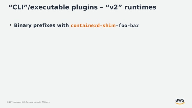 © 2019, Amazon Web Services, Inc. or its Affiliates.
“CLI”/executable plugins – “v2” runtimes
●
Binary prefixes with containerd-shim-foo-bar
