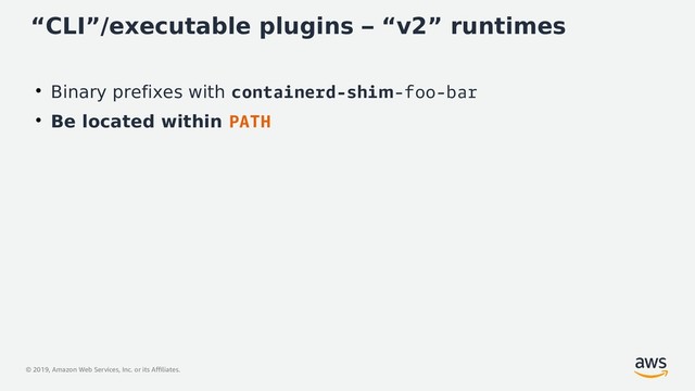 © 2019, Amazon Web Services, Inc. or its Affiliates.
“CLI”/executable plugins – “v2” runtimes
●
Binary prefixes with containerd-shim-foo-bar
●
Be located within PATH
