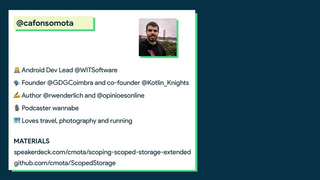  Android Dev Lead @WITSoftware
 Founder @GDGCoimbra and co-founder @Kotlin_Knights
✍ Author @rwenderlich and @opinioesonline
 Podcaster wannabe
 Loves travel, photography and running
speakerdeck.com/cmota/scoping-scoped-storage-extended
MATERIALS
@cafonsomota
github.com/cmota/ScopedStorage

