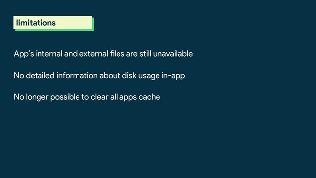 scoped storage
limitations
App’s internal and external files are still unavailable
No detailed information about disk usage in-app
No longer possible to clear all apps cache
