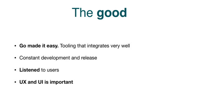 The good
• Go made it easy. Tooling that integrates very well

• Constant development and release

• Listened to users

• UX and UI is important

