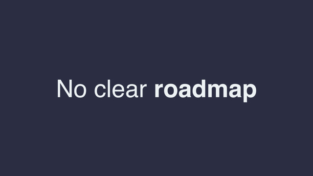 No clear roadmap
