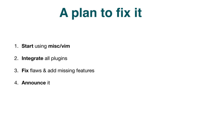 A plan to ﬁx it
1. Start using misc/vim

2. Integrate all plugins

3. Fix ﬂaws & add missing features

4. Announce it
