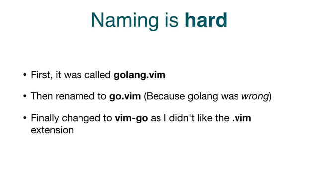 Naming is hard
• First, it was called golang.vim

• Then renamed to go.vim (Because golang was wrong)

• Finally changed to vim-go as I didn't like the .vim
extension
