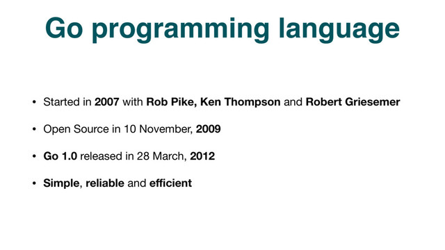 Go programming language
• Started in 2007 with Rob Pike, Ken Thompson and Robert Griesemer
• Open Source in 10 November, 2009

• Go 1.0 released in 28 March, 2012

• Simple, reliable and eﬃcient
