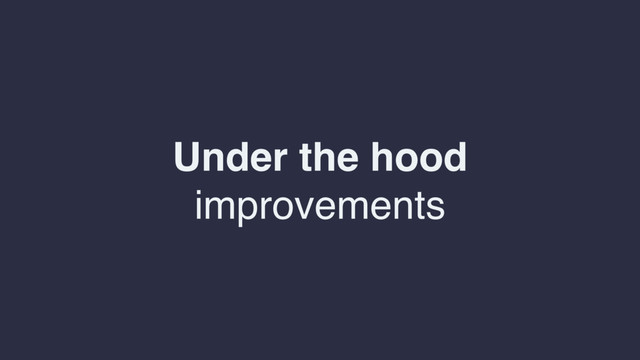 Under the hood
improvements
