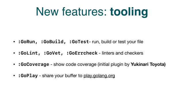 New features: tooling
• :GoRun, :GoBuild, :GoTest- run, build or test your ﬁle

• :GoLint, :GoVet, :GoErrcheck - linters and checkers

• :GoCoverage - show code coverage (initial plugin by Yukinari Toyota)
• :GoPlay - share your buﬀer to play.golang.org
