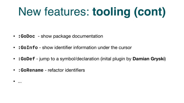 New features: tooling (cont)
• :GoDoc - show package documentation

• :GoInfo - show identiﬁer information under the cursor

• :GoDef - jump to a symbol/declaration (inital plugin by Damian Gryski)

• :GoRename - refactor identiﬁers 

• ...
