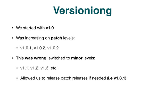 Versioniong
• We started with v1.0

• Was increasing on patch levels:

• v1.0.1, v1.0.2, v1.0.2

• This was wrong, switched to minor levels:

• v1.1, v1.2, v1.3, etc..

• Allowed us to release patch releases if needed (i.e v1.3.1)
