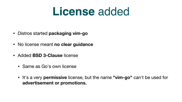 License added
• Distros started packaging vim-go

• No license meant no clear guidance
• Added BSD 3-Clause license

• Same as Go's own license

• It's a very permissive license, but the name "vim-go" can't be used for
advertisement or promotions.

