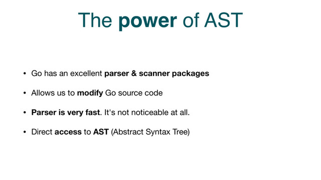 The power of AST
• Go has an excellent parser & scanner packages
• Allows us to modify Go source code

• Parser is very fast. It's not noticeable at all.

• Direct access to AST (Abstract Syntax Tree)
