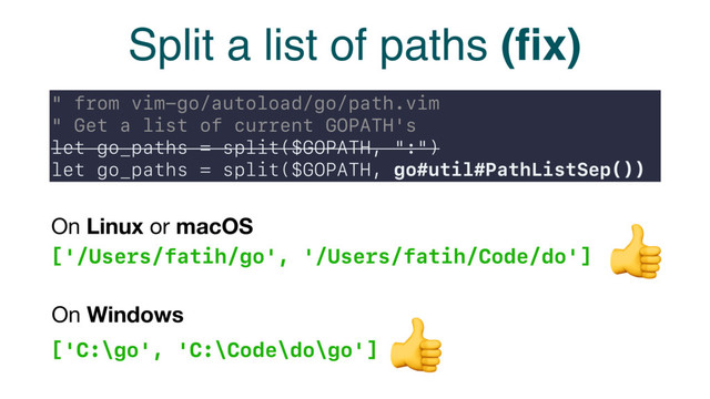 Split a list of paths (ﬁx)
" from vim-go/autoload/go/path.vim
" Get a list of current GOPATH's
let go_paths = split($GOPATH, ":")
let go_paths = split($GOPATH, go#util#PathListSep())
['/Users/fatih/go', '/Users/fatih/Code/do']
On Linux or macOS
['C:\go', 'C:\Code\do\go']
On Windows


