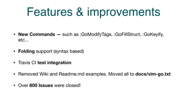 Features & improvements
• New Commands — such as :GoModifyTags, :GoFillStruct, :GoKeyify,
etc...

• Folding support (syntax based)

• Travis CI test integration

• Removed Wiki and Readme.md examples. Moved all to docs/vim-go.txt
• Over 800 Issues were closed!
