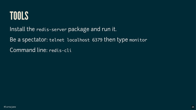 @lornajane
TOOLS
Install the redis-server package and run it.
Be a spectator: telnet localhost 6379 then type monitor
Command line: redis-cli
24
