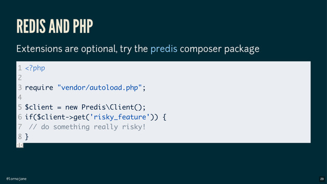 @lornajane
REDIS AND PHP
Extensions are optional, try the composer package
predis
1
2
3
4
5
6
7
8
get('risky_feature')) {
// do something really risky!
}
29
