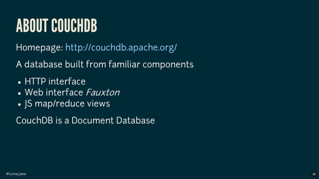 @lornajane
ABOUT COUCHDB
Homepage:
A database built from familiar components
HTTP interface
Web interface Fauxton
JS map/reduce views
CouchDB is a Document Database
http://couchdb.apache.org/
32
