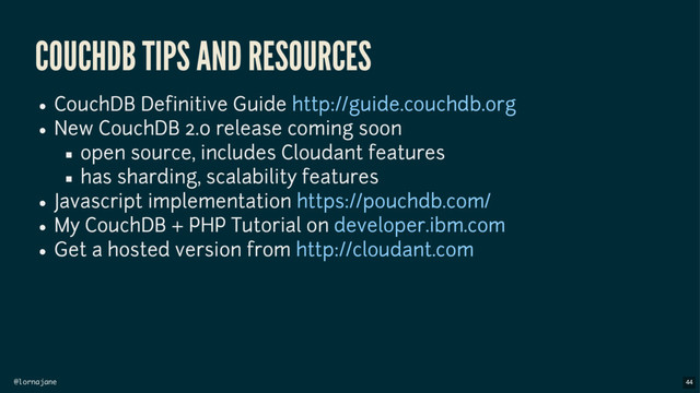 @lornajane
COUCHDB TIPS AND RESOURCES
CouchDB Definitive Guide
New CouchDB 2.0 release coming soon
open source, includes Cloudant features
has sharding, scalability features
Javascript implementation
My CouchDB + PHP Tutorial on
Get a hosted version from
http://guide.couchdb.org
https://pouchdb.com/
developer.ibm.com
http://cloudant.com
44
