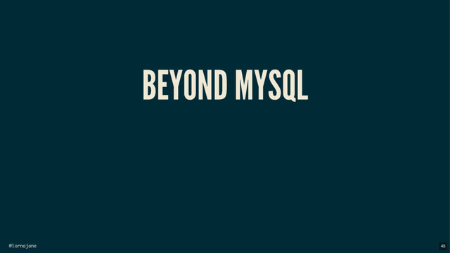@lornajane
BEYOND MYSQL
45
